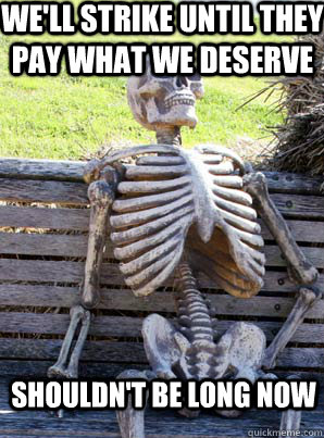 We'll strike until they pay what we deserve shouldn't be long now - We'll strike until they pay what we deserve shouldn't be long now  its about time skeleton