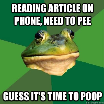 Reading article on phone, need to pee Guess it's time to poop  Foul Bachelor Frog
