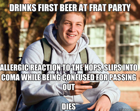 Drinks first beer at frat party allergic reaction to the hops, slips into coma while being confused for passing out

dies  College Freshman