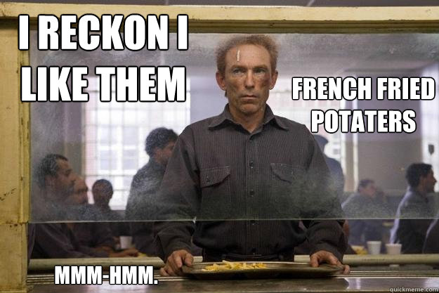 i reckon i
like them
 french fried
potaters mmm-hmm. - i reckon i
like them
 french fried
potaters mmm-hmm.  Rorschach slingblade