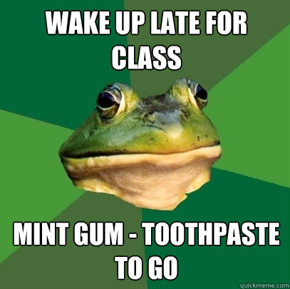 Wake up late for class Mint gum - toothpaste to go  Foul Bachelor Frog