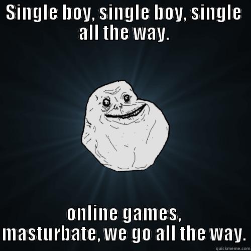 SINGLE BOY, SINGLE BOY, SINGLE ALL THE WAY. ONLINE GAMES, MASTURBATE, WE GO ALL THE WAY. Forever Alone