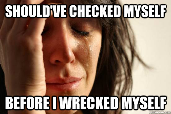 Should've checked myself before I wrecked myself  First World Problems