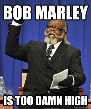 Bob marley is too damn high  The Rent Is Too Damn High