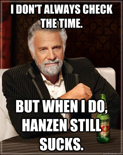 I don't always check the time. but when I do, Hanzen still sucks.   The Most Interesting Man In The World