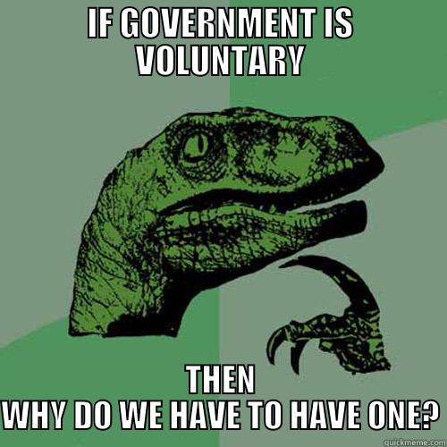 IF GOVERNMENT IS VOLUNTARY THEN WHY DO WE HAVE TO HAVE ONE? Philosoraptor