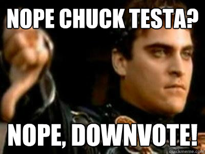 Nope chuck testa? Nope, downvote!  Downvoting Roman
