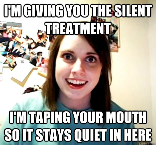 I'm giving you the silent treatment I'm taping your mouth so it stays quiet in here  Overly Attached Girlfriend