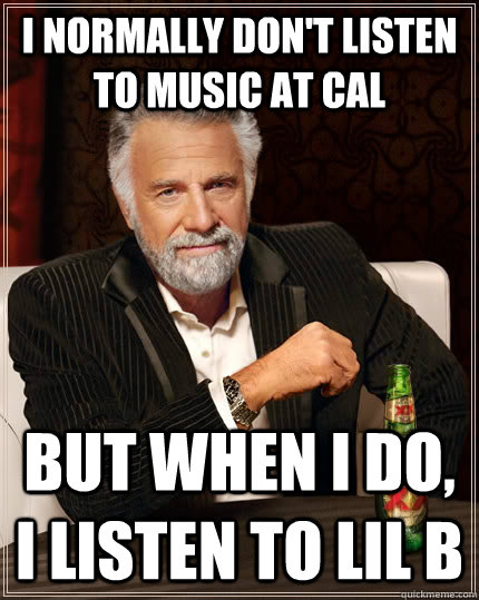 I Normally Don't Listen to Music at Cal but when I do, I listen to LIL B  The Most Interesting Man In The World