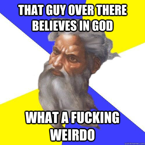 THAT GUY OVER THERE BELIEVES IN GOD WHAT A FUCKING WEIRDO  Advice God