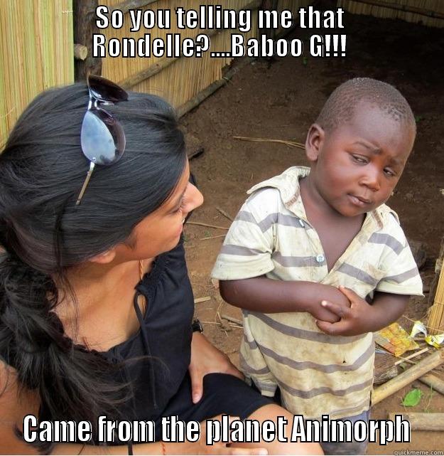 SO YOU TELLING ME THAT RONDELLE?....BABOO G!!! CAME FROM THE PLANET ANIMORPH  Skeptical Third World Kid