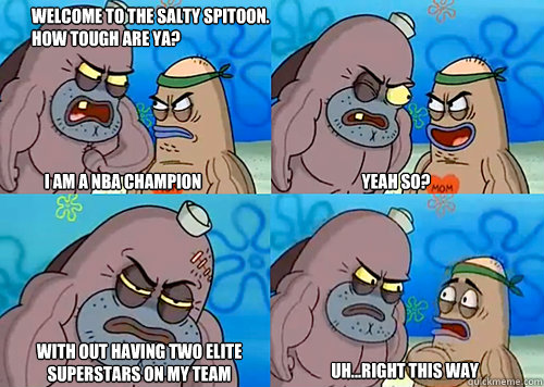 Welcome to the Salty Spitoon. How tough are ya? i am a nba champion Yeah so? With out having two elite superstars on my team Uh...Right this way  Salty Spitoon How Tough Are Ya