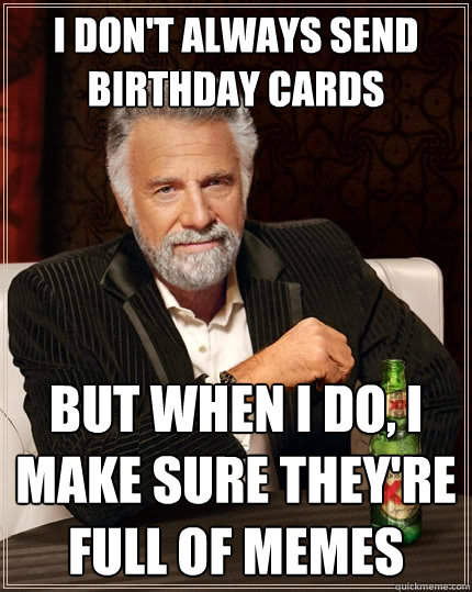 I don't always send birthday cards But when I do, I make sure they're full of memes  The Most Interesting Man In The World