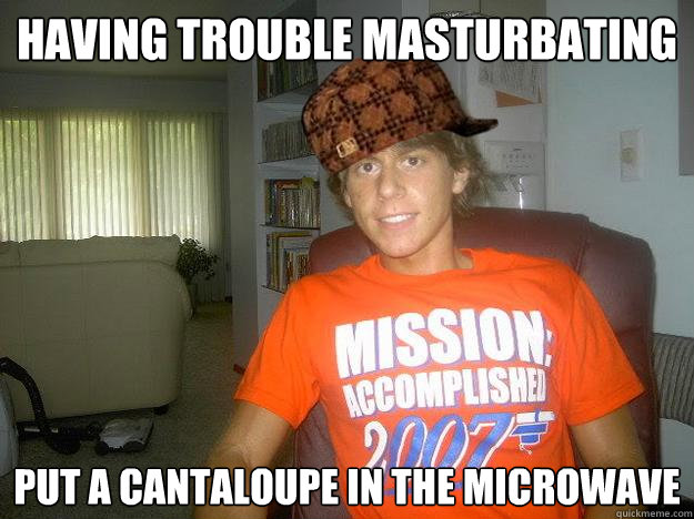 Having trouble masturbating Put a cantaloupe in the microwave - Having trouble masturbating Put a cantaloupe in the microwave  Scumbag Vesti