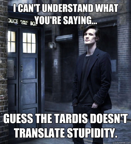 I can't understand what you're saying... Guess the tardis doesn't translate stupidity.  - I can't understand what you're saying... Guess the tardis doesn't translate stupidity.   Cocky Doctor Who