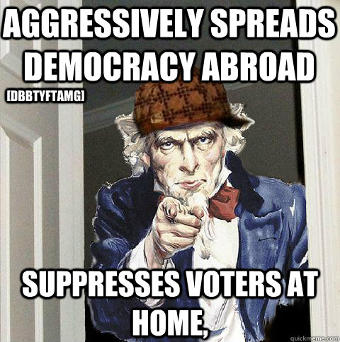 aggressively spreads democracy abroad Suppresses voters at home, [DBBTYFTAMG]  Scumbag Uncle Sam