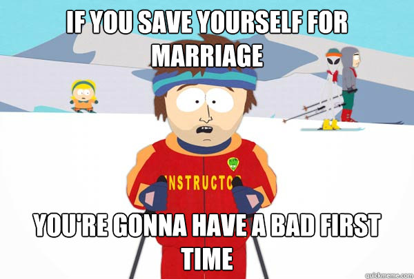 If you save yourself for marriage You're gonna have a bad first time - If you save yourself for marriage You're gonna have a bad first time  Super Cool Ski Instructor