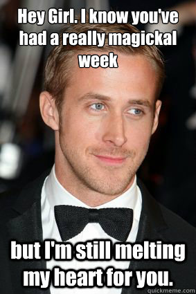 Hey Girl. I know you've had a really magickal week  but I'm still melting my heart for you.   Good Guy Ryan Gosling