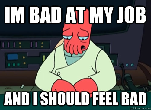 Im bad at my job and i should feel bad  sad zoidberg