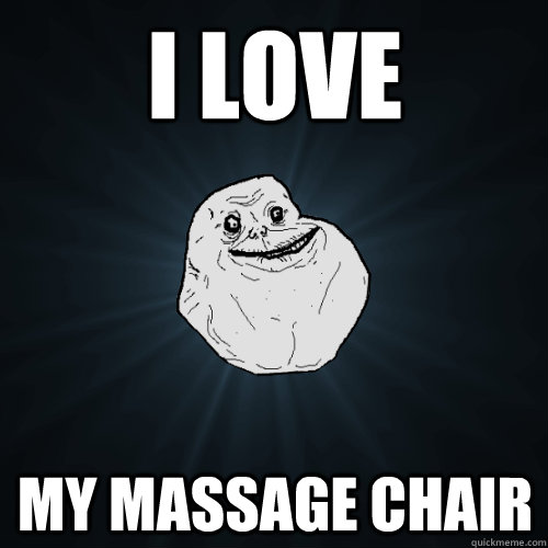 I love my massage chair  Forever Alone