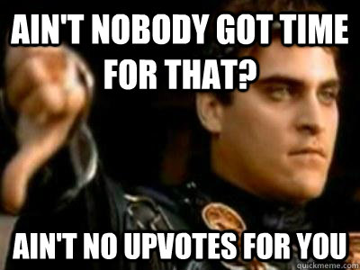 Ain't nobody got time for that? ain't no upvotes for you  Downvoting Roman