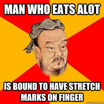 Man who eats alot is bound to have stretch marks on finger  Confucius says
