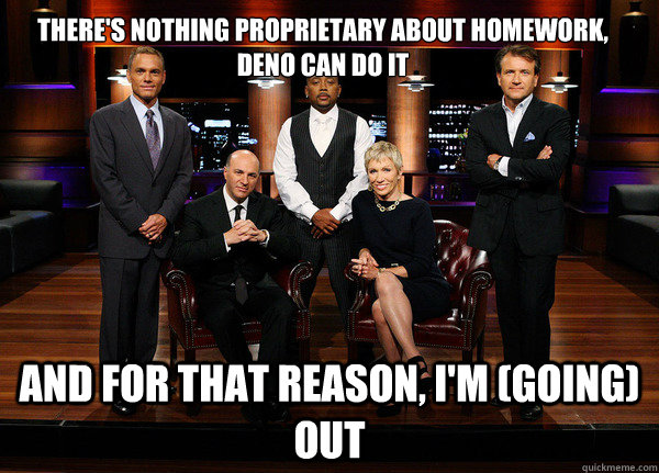 There's nothing proprietary about homework, Deno can do it and for that reason, I'm (going) out     