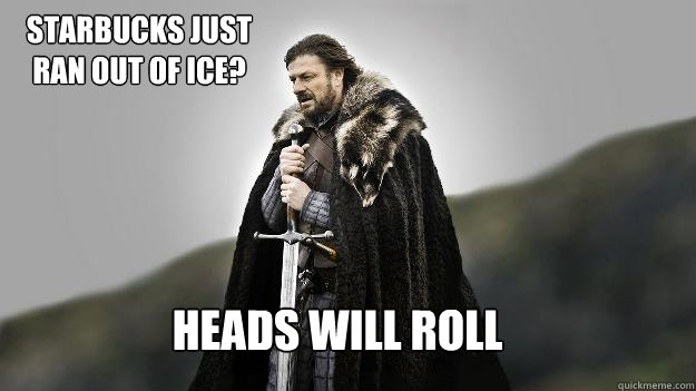 heads will roll Starbucks just ran out of ice?  Ned stark winter is coming