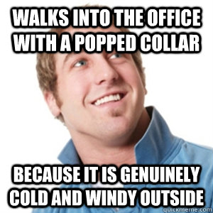 Walks into the office with a popped collar because it is genuinely cold and windy outside  