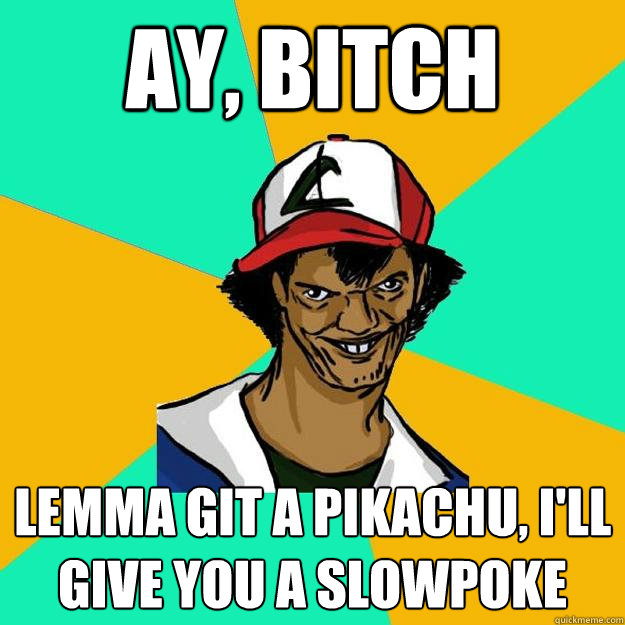 ay, bitch lemma git a pikachu, i'll give you a slowpoke  Ash Pedreiro