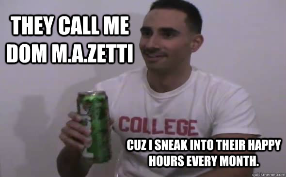 They call me Dom M.A.zetti Cuz I sneak into their Happy Hours every month.  Dom Meme