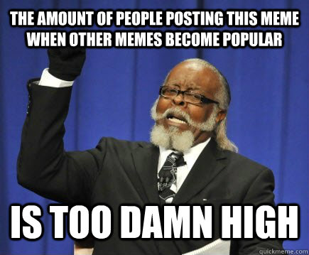 the amount of people posting this meme when other memes become popular IS TOO DAMN HIGH  Too Damn High