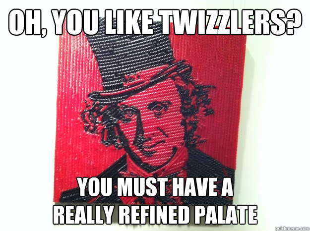 Oh, you like Twizzlers? You must have a 
really refined palate - Oh, you like Twizzlers? You must have a 
really refined palate  Licorice Wonka