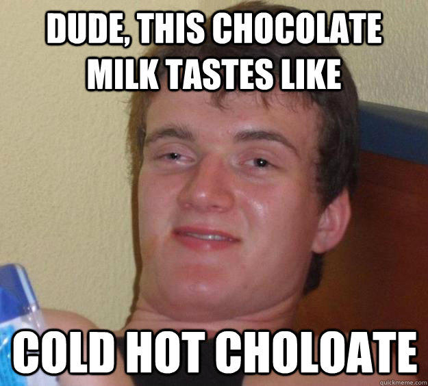 Dude, this chocolate milk tastes like cold hot choloate  10 Guy