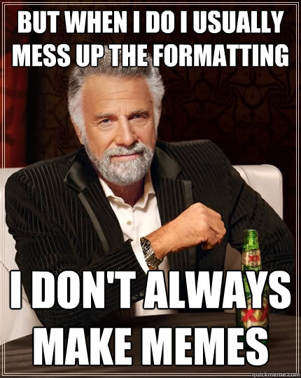 But when I do I usually mess up the formatting I don't always make memes  The Most Interesting Man In The World