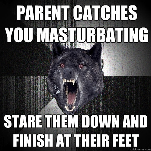 Parent catches you masturbating Stare them down and finish at their feet  Insanity Wolf