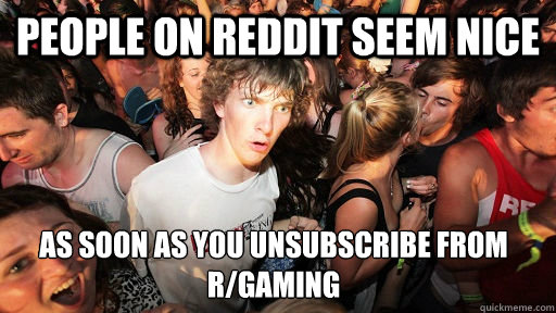 People on Reddit seem nice as soon as you unsubscribe from r/gaming  Sudden Clarity Clarence