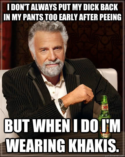 I don't always put my dick back in my pants too early after peeing but when I do I'm wearing khakis.  The Most Interesting Man In The World