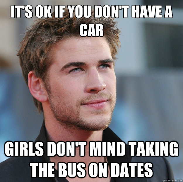 It's ok if you don't have a car Girls don't mind taking the bus on dates  Attractive Guy Girl Advice