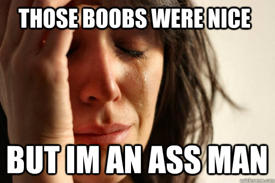 those boobs were nice but im an ass man  First World Problems