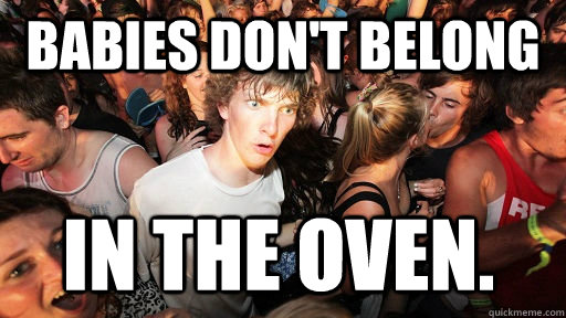babies don't belong in the oven.  Sudden Clarity Clarence