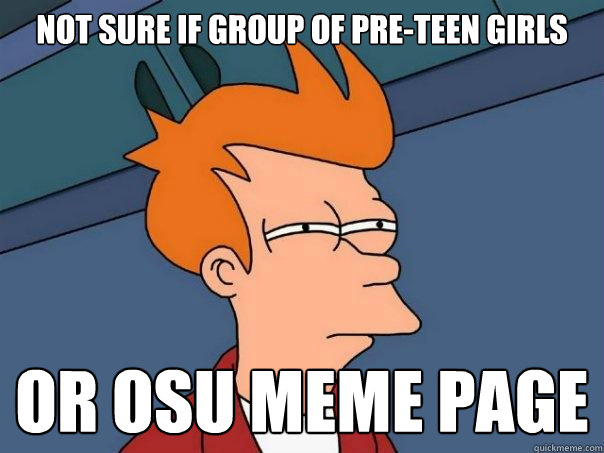 Not sure if group of pre-teen girls Or osu meme page  Futurama Fry