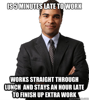 is 5 minutes late to work  works straight through lunch  and stays an hour late to finish up extra work - is 5 minutes late to work  works straight through lunch  and stays an hour late to finish up extra work  Good Guy Employee