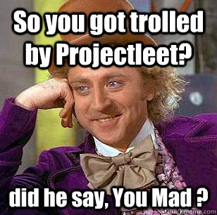 So you got trolled by Projectleet? did he say, You Mad ?  Condescending Wonka