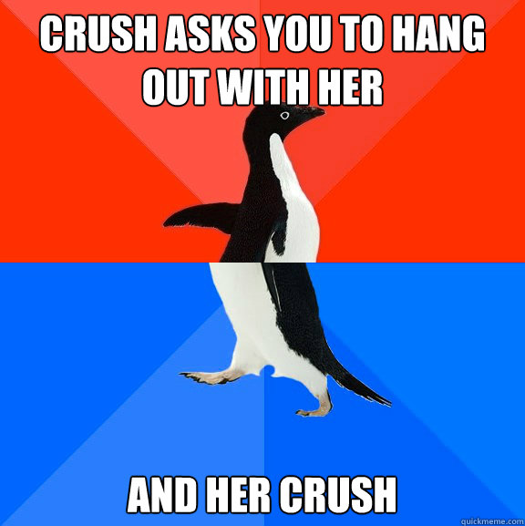 Crush asks you to hang out with her And her crush  Socially Awesome Awkward Penguin