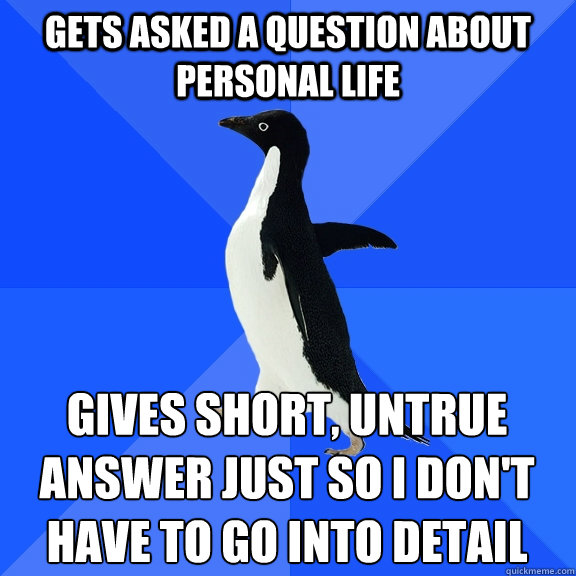gets asked a question about personal life gives short, untrue answer just so i don't have to go into detail  Socially Awkward Penguin