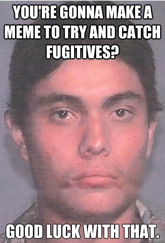 you're gonna make a meme to try and catch fugitives? good ...