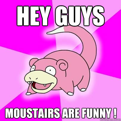 Hey guys moustairs are funny !  Slowpoke