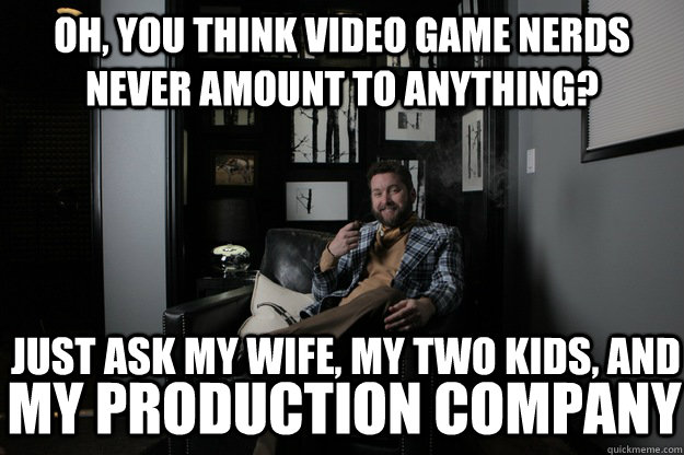 oh, you think video game nerds never amount to anything? my production company just ask my wife, my two kids, and - oh, you think video game nerds never amount to anything? my production company just ask my wife, my two kids, and  benevolent bro burnie