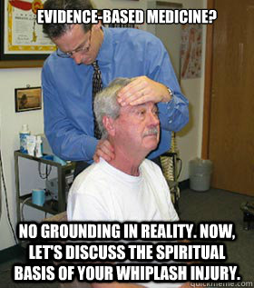 Evidence-based medicine? No grounding in reality. Now, let's discuss the spiritual basis of your whiplash injury.  Alternative Medicine